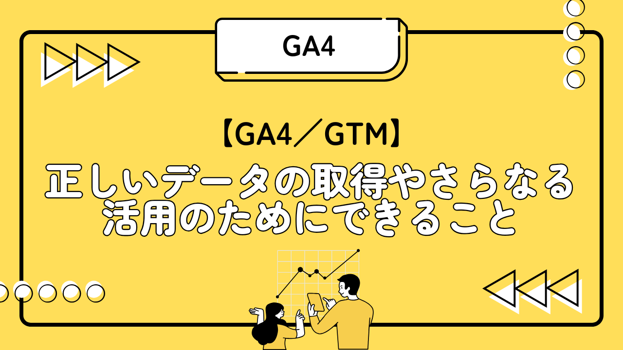 【GA4／GTM】 正しいデータの取得やさらなる活用のためにできること